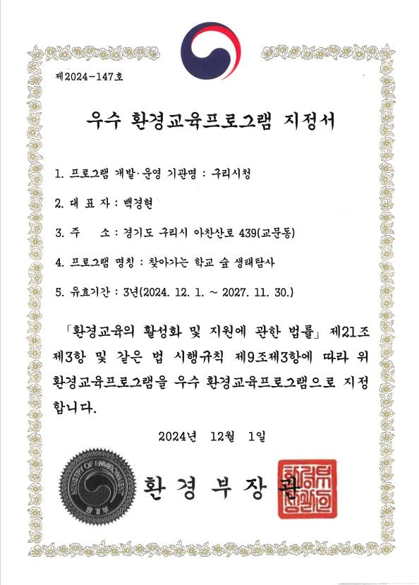 ▲ 구리시 우수 환경교육프로그램 지정서.구리시는 지역환경교육센터로 지정된 장자호수생태체험관이 운영하는 교육프로그램인 ‘찾아가는 학교 숲 생태탐사’가 지난 12월 환경부가 지정하는 우수 환경교육프로그램으로 선정됐다고 밝혔다.우수 환경교육프로그램 지정은 신뢰할 수 있는 우수한 환경교육프로그램을 제공하기 위해 환경부가 전국에서 시행하는 관련 교육의 친환경성, 우수성, 안전성을 심사하여 선정하는 제도이다.이번 선정된 ‘찾아가는 학교숲 생태탐사’ 프로그램은 지역 내 학교로 찾아가 각 계절에 맞는 학교 숲의 생물다양성에 대해 교과과정과 연계하여 4월부터 11월까지 진행하는 현장 체험형 교육으로, 지정기간은 3년이다.백경현 구리시장은 “2025년에도 생애주기에 맞는 다양한 환경교육프로그램을 개발하고 교육하며, 친환경적인 구리시가 되도록 적극 지원하겠다”라고 밝혔다.한편, 지역환경교육센터의 거점 역할을 맡고 있는 장자생태체험관에서는 생애주기에 맞는 프로그램 운영을 통해 구리시가 최고의 환경교육도시로 발돋움하기 위해 노력하고 있다.Tag저작권자 © 산경일보 무단전재 및 재배포 금지최창호 기자최창호 기자다른기사 보기 관련기사댓글 0로그인産經日報내용권리침해, 욕설 및 특정 대상을 비하하는 내용을 게시할 경우 이용약관 및 관련법률에 의해 제해될 수 있습니다. 공공기기에서는 사용 후 로그아웃 해주세요.0 / 400 등록